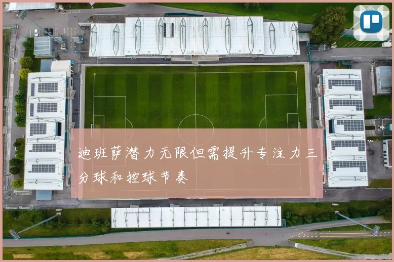 迪班萨潜力无限但需提升专注力三分球和控球节奏