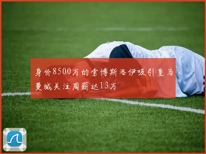 身价8500万的索博斯洛伊吸引皇马曼城关注周薪达13万