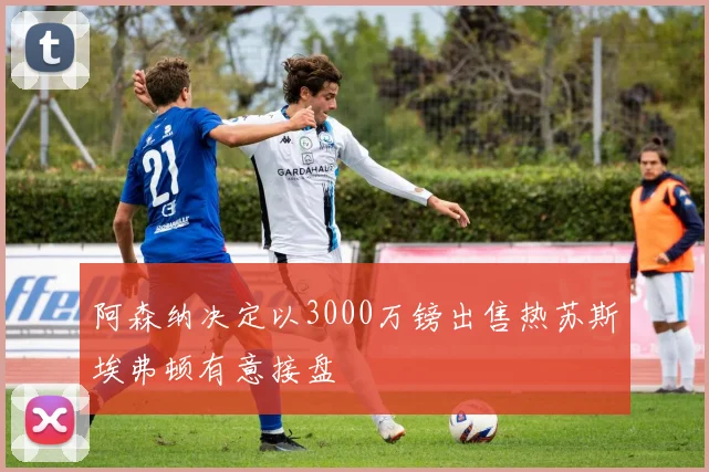 阿森纳决定以3000万镑出售热苏斯埃弗顿有意接盘