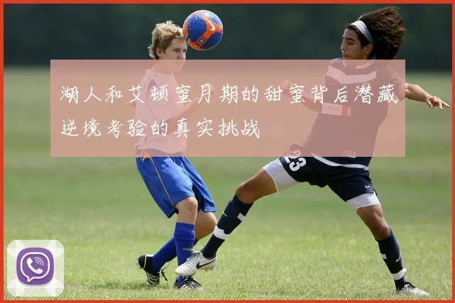 湖人和艾顿蜜月期的甜蜜背后潜藏逆境考验的真实挑战