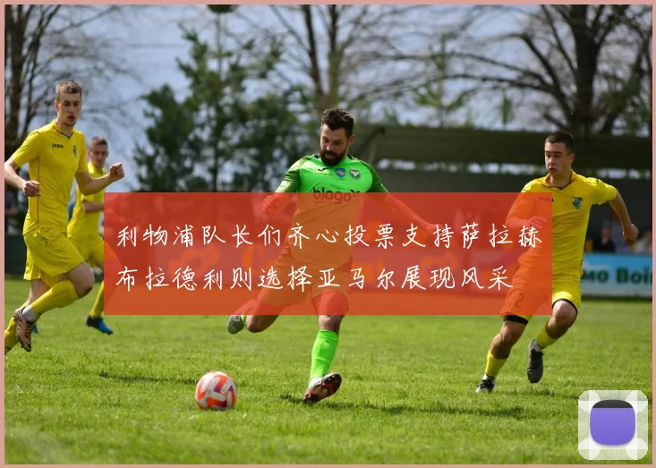 利物浦队长们齐心投票支持萨拉赫布拉德利则选择亚马尔展现风采