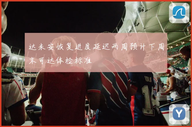 达米安恢复进度延迟两周预计下周末可达体检标准