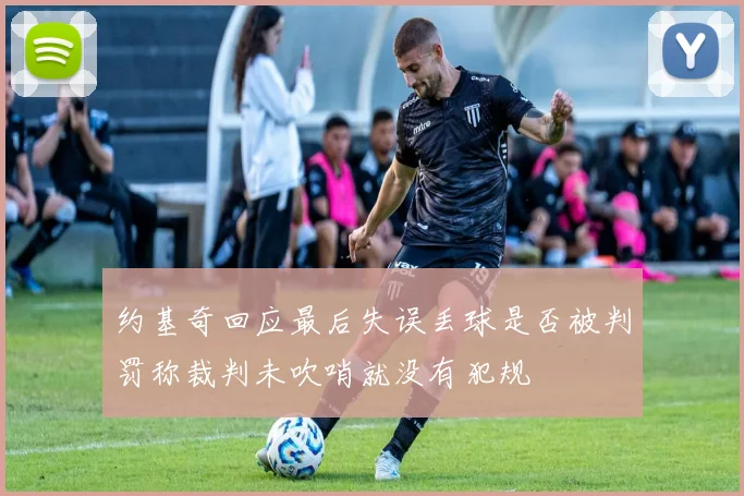 约基奇回应最后失误丢球是否被判罚称裁判未吹哨就没有犯规