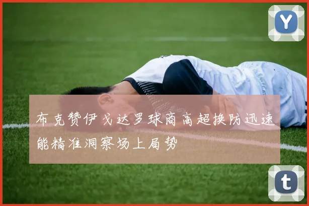 布克赞伊戈达罗球商高超换防迅速能精准洞察场上局势
