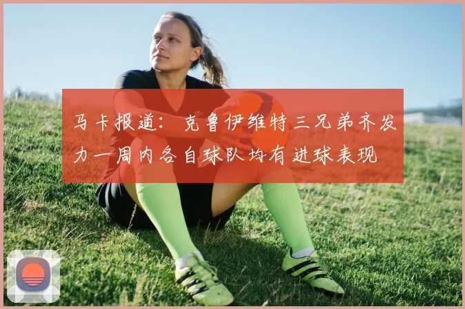 马卡报道：克鲁伊维特三兄弟齐发力一周内各自球队均有进球表现