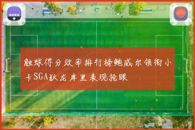 触球得分效率排行榜鲍威尔领衔小卡SGA狄龙库里表现抢眼