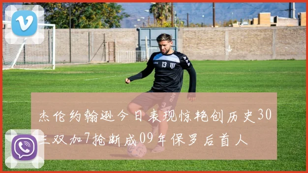 杰伦约翰逊今日表现惊艳创历史30三双加7抢断成09年保罗后首人