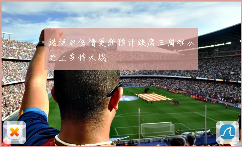 诺伊尔伤情更新预计缺席三周难以赶上多特大战