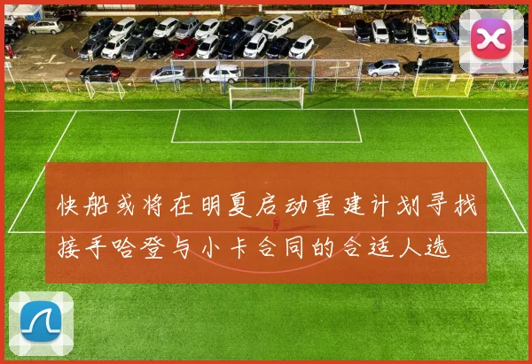 快船或将在明夏启动重建计划寻找接手哈登与小卡合同的合适人选