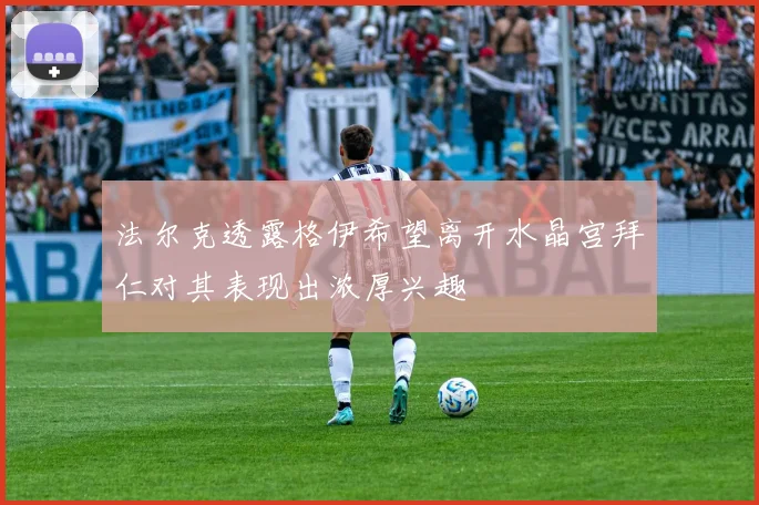 法尔克透露格伊希望离开水晶宫拜仁对其表现出浓厚兴趣