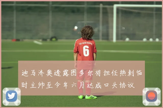 迪马济奥透露图多尔将担任热刺临时主帅至今年六月达成口头协议