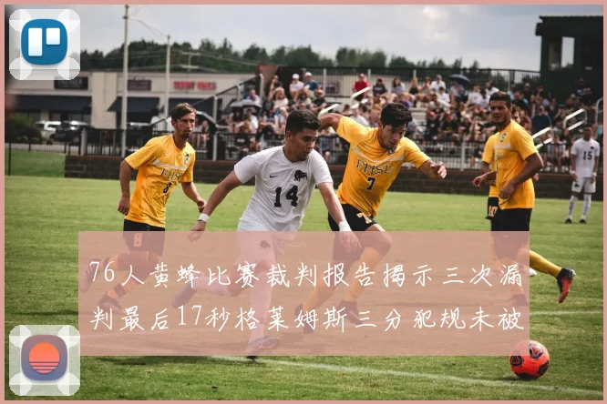 76人黄蜂比赛裁判报告揭示三次漏判最后17秒格莱姆斯三分犯规未被判罚