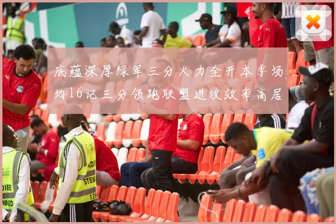 底蕴深厚绿军三分火力全开本季场均16记三分领跑联盟进攻效率高居第二