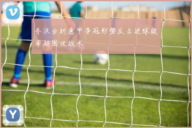 齐沃分析意甲争冠形势反击进球效率超围攻战术