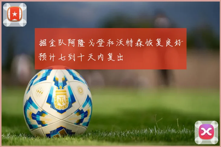 掘金队阿隆戈登和沃特森恢复良好预计七到十天内复出