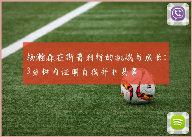 杨瀚森在斯普利特的挑战与成长：3分钟内证明自我并非易事