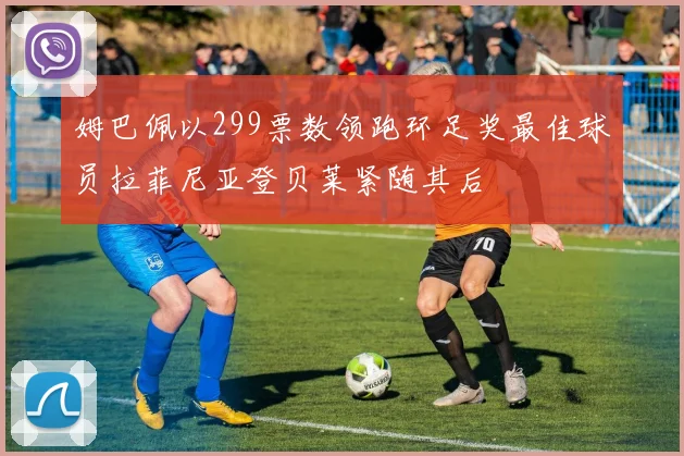 姆巴佩以299票数领跑环足奖最佳球员拉菲尼亚登贝莱紧随其后