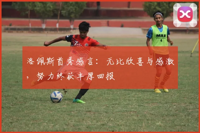 洛佩斯首秀感言：无比欣喜与感激，努力终获丰厚回报