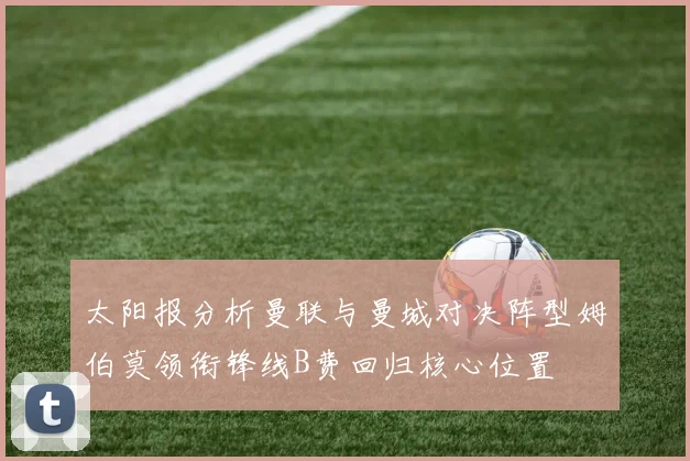 太阳报分析曼联与曼城对决阵型姆伯莫领衔锋线B费回归核心位置