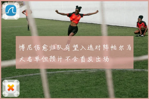 博尼伤愈归队有望入选对阵帕尔马大名单但预计不会首发出场