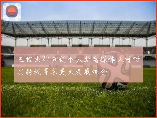 王俊杰27分创个人新高媒体人呼吁其转校寻求更大发展机会