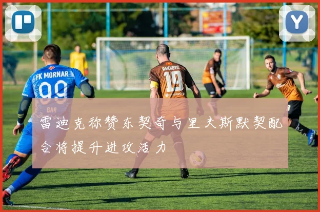 雷迪克称赞东契奇与里夫斯默契配合将提升进攻活力