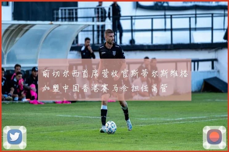 前切尔西首席营收官斯蒂尔斯维格加盟中国香港赛马会担任高管
