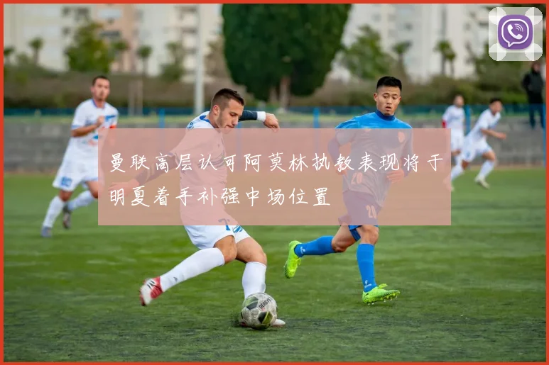 曼联高层认可阿莫林执教表现将于明夏着手补强中场位置