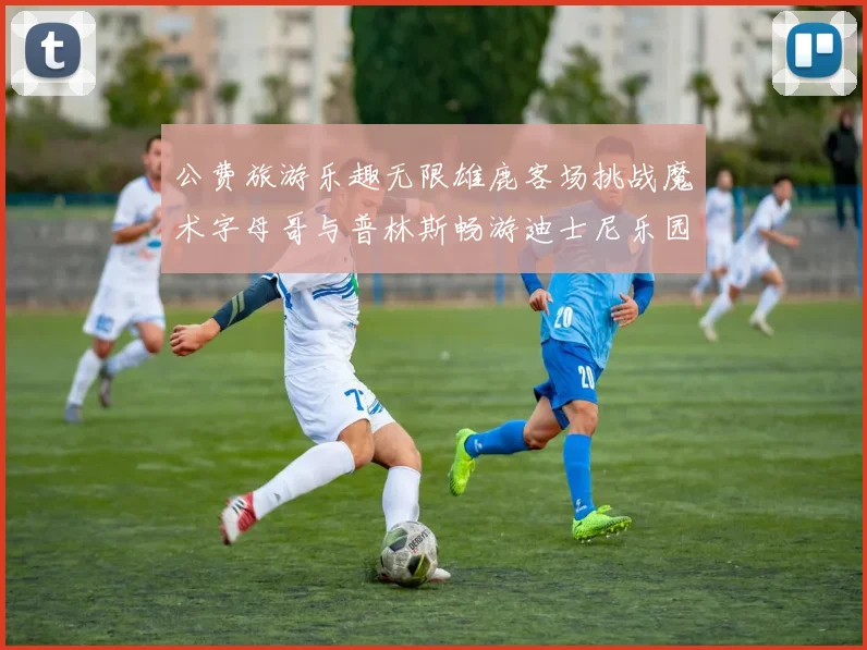 公费旅游乐趣无限雄鹿客场挑战魔术字母哥与普林斯畅游迪士尼乐园