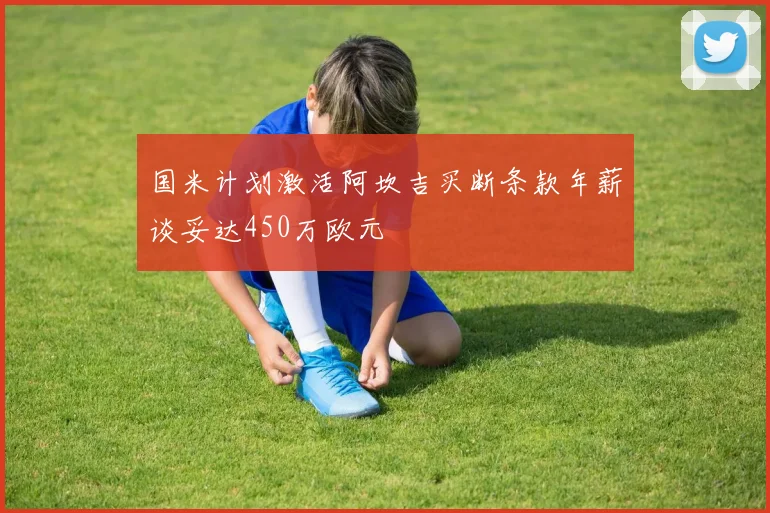 国米计划激活阿坎吉买断条款年薪谈妥达450万欧元