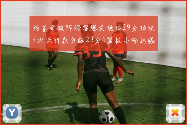 约基奇缺阵穆雷爆发场均29分助攻9次沃特森贡献23分6篮板小哈达威也有17分表现出色