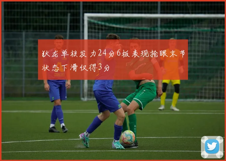 狄龙单核发力24分6板表现抢眼末节状态下滑仅得3分