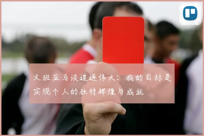 文班亚马谈追逐伟大：我的目标是实现个人的独特辉煌与成就