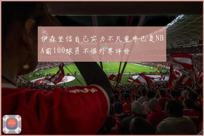 伊森坚信自己实力不凡重申已是NBA前100球员不惧外界评价