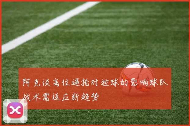 阿克谈高位逼抢对控球的影响球队战术需适应新趋势