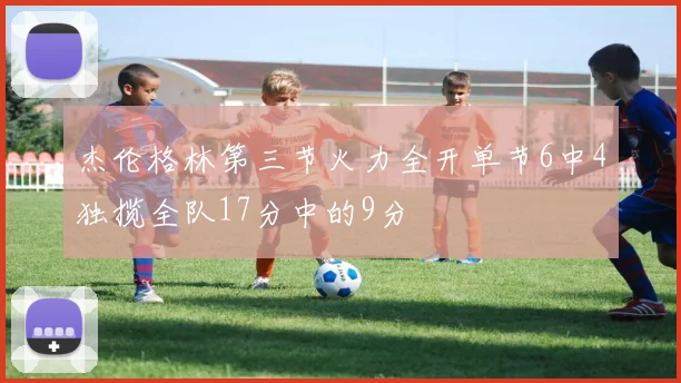 杰伦格林第三节火力全开单节6中4独揽全队17分中的9分