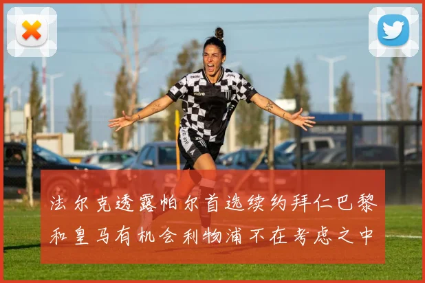 法尔克透露帕尔首选续约拜仁巴黎和皇马有机会利物浦不在考虑之中