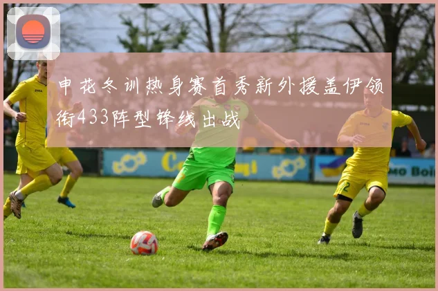 申花冬训热身赛首秀新外援盖伊领衔433阵型锋线出战
