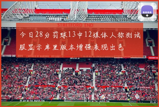 今日28分罚球13中12媒体人称测试服显示库里版本增强表现出色