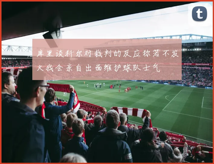 库里谈科尔对裁判的反应称若不发火我会亲自出面维护球队士气