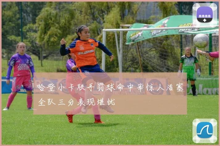 哈登小卡联手罚球命中率惊人活塞全队三分表现堪忧