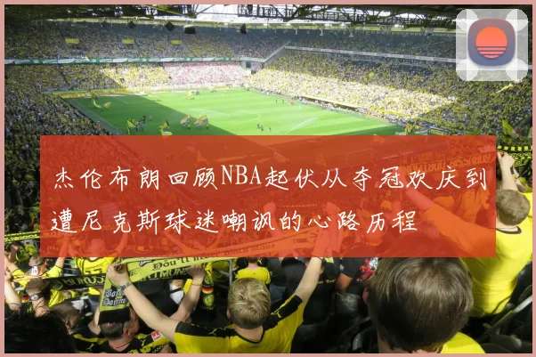 杰伦布朗回顾NBA起伏从夺冠欢庆到遭尼克斯球迷嘲讽的心路历程