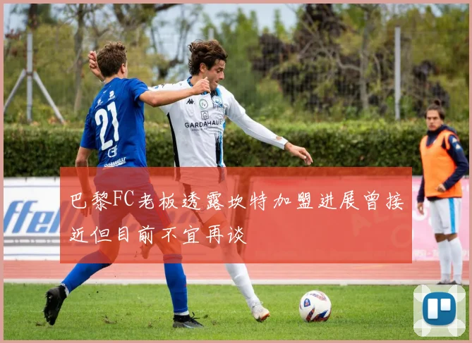 巴黎FC老板透露坎特加盟进展曾接近但目前不宜再谈