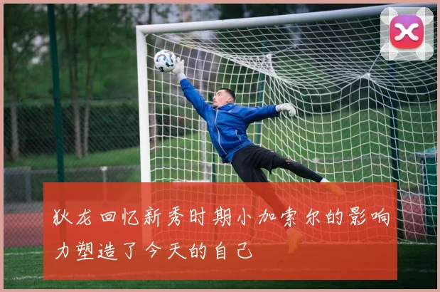 狄龙回忆新秀时期小加索尔的影响力塑造了今天的自己