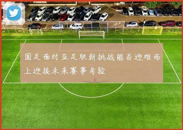 国足面对亚足联新挑战能否迎难而上迎接未来赛事考验