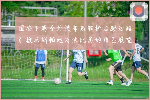 国安下赛季外援布局解析后腰边路引援及斯帕达万法比奥的角色展望