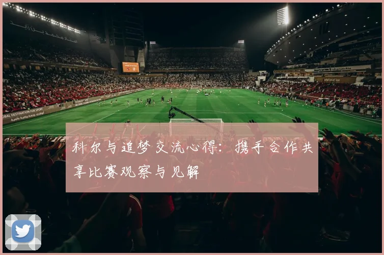 科尔与追梦交流心得：携手合作共享比赛观察与见解