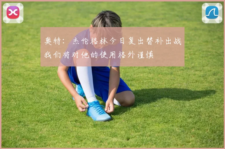 奥特：杰伦格林今日复出替补出战我们将对他的使用格外谨慎