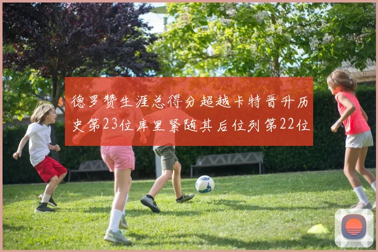 德罗赞生涯总得分超越卡特晋升历史第23位库里紧随其后位列第22位